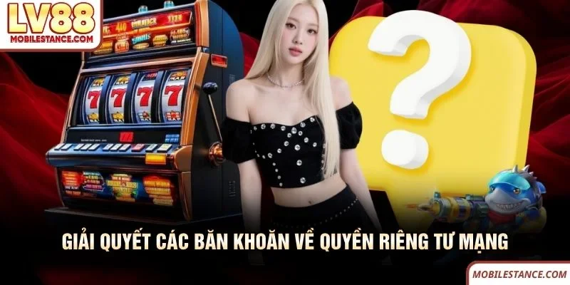 Chính Sách Bảo Mật LV88 Mang Lại Sự An Tâm Tuyệt Đối 4 Giải quyết các băn khoăn về quyền riêng tư LV88